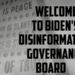 WELCOME TO BIDEN'S DISINFORMATION GOVERNANCE BOARD